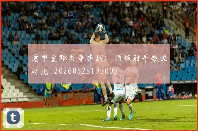 意甲金靴奖争夺战:顶级射手数据对比_20260528193005