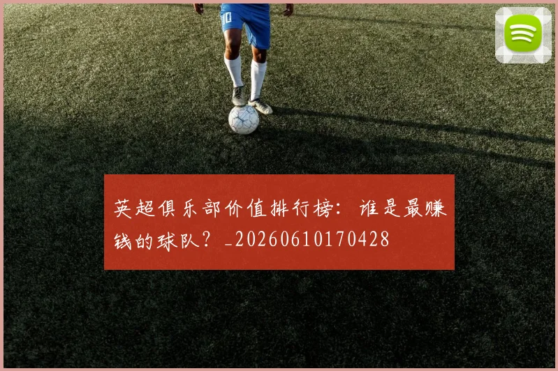 英超俱乐部价值排行榜:谁是最赚钱的球队?_20260610170428