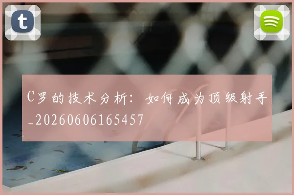 C罗的技术分析:如何成为顶级射手_20260606165457