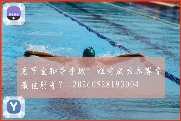 意甲金靴争夺战:谁将成为本赛季最佳射手?_20260528193004