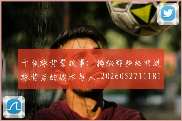 十佳球背景故事:揭秘那些经典进球背后的战术与人_20260527111811