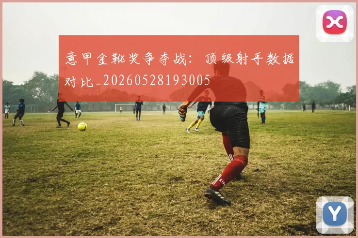 意甲金靴奖争夺战:顶级射手数据对比_20260528193005