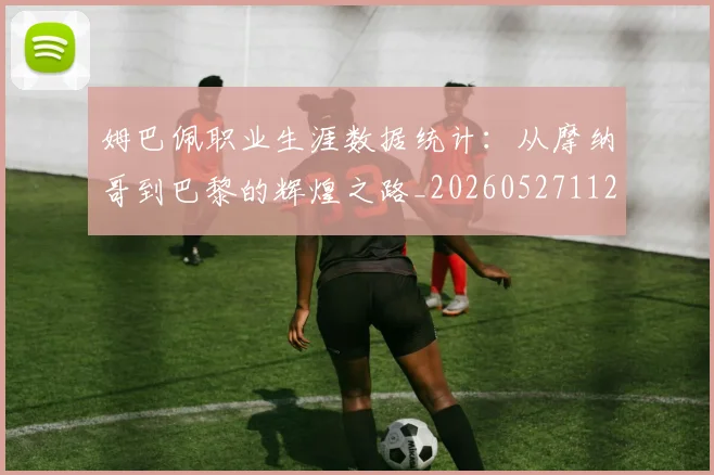 姆巴佩职业生涯数据统计:从摩纳哥到巴黎的辉煌之路_20260527112208