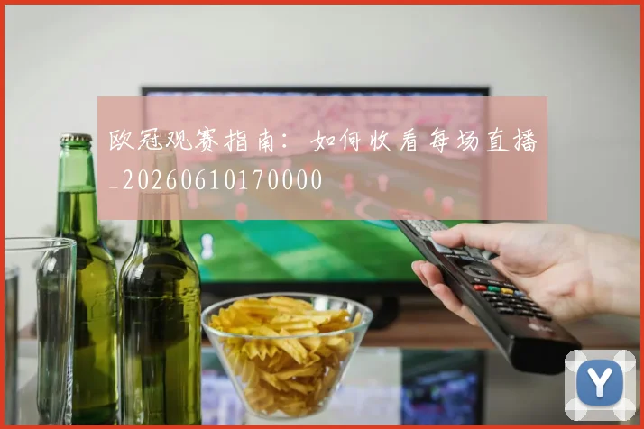 欧冠观赛指南:如何收看每场直播_20260610170000