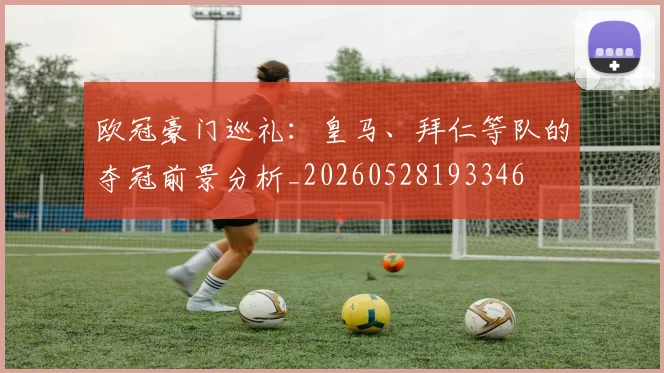 欧冠豪门巡礼:皇马、拜仁等队的夺冠前景分析_20260528193346