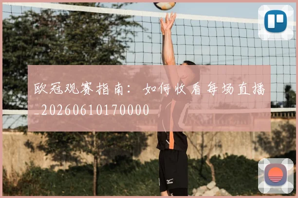 欧冠观赛指南:如何收看每场直播_20260610170000